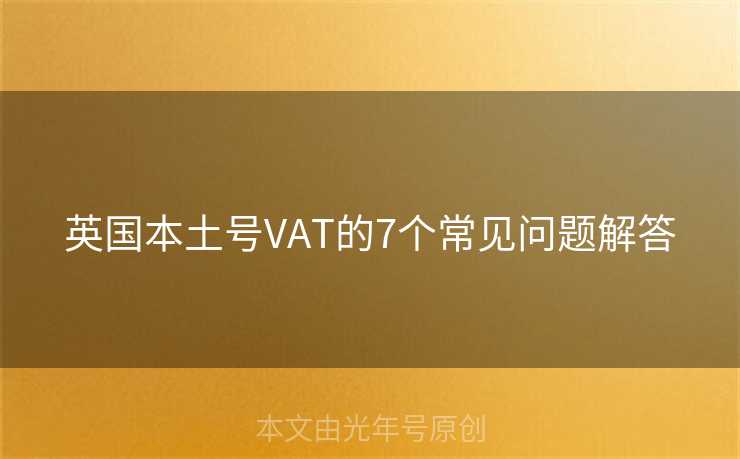 英国本土号VAT的7个常见问题解答 英国本土号VAT的7个常见问题解答