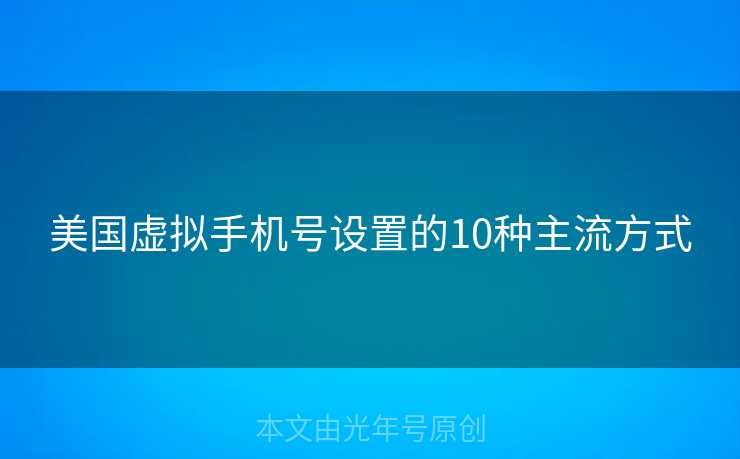 美国虚拟手机号设置的10种主流方式 美国虚拟手机号设置的10种主流方式