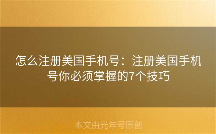 怎么注册美国手机号：注册美国手机号你必须掌握的7个技巧