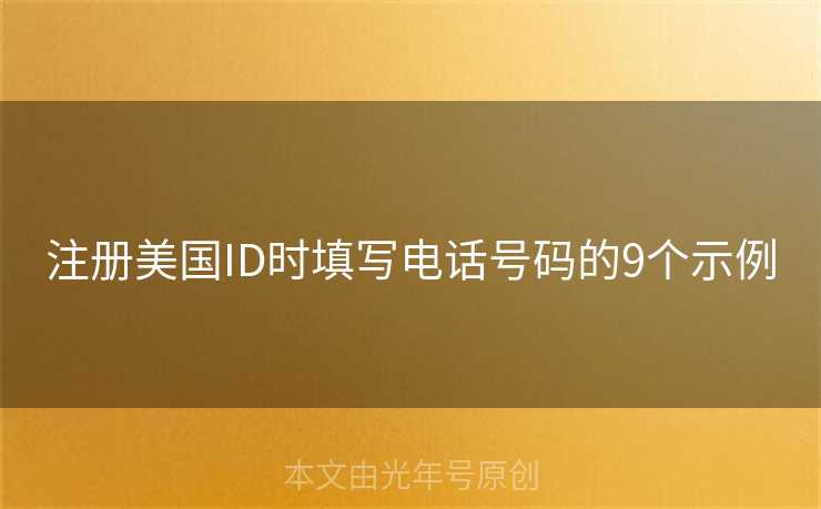 注册美国ID时填写电话号码的9个示例 注册美国ID时填写电话号码的9个示例