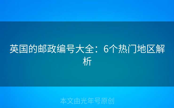 英国的邮政编号大全:6个热门地区解析 英国的邮政编号大全:6个热门地区解析