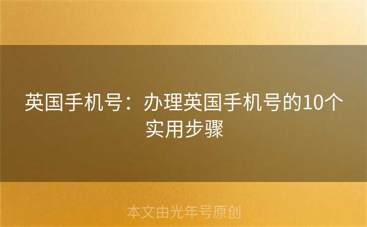 英国手机号：办理英国手机号的10个实用步骤