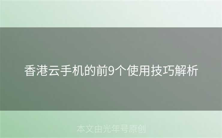 香港云手机的前9个使用技巧解析
