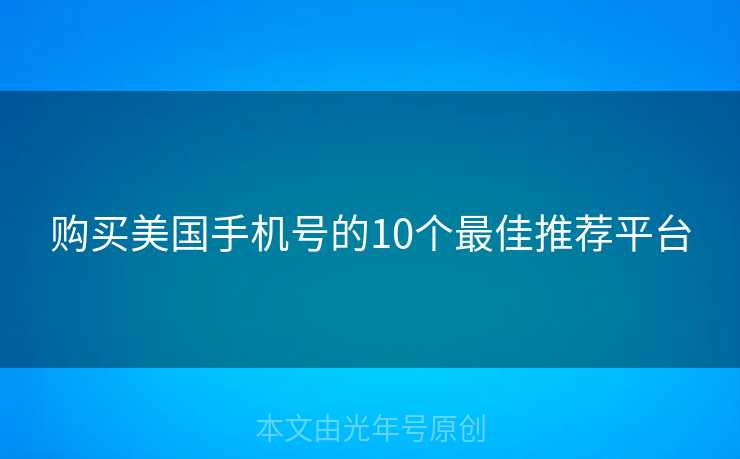 购买美国手机号的10个最佳推荐平台 购买美国手机号的10个最佳推荐平台
