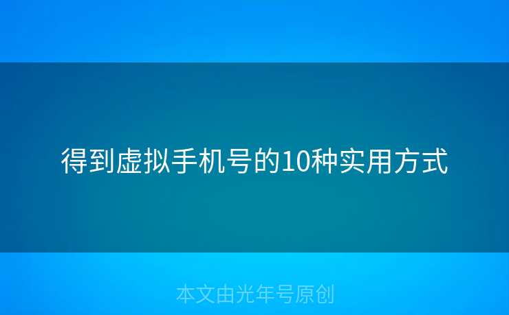 得到虚拟手机号的10种实用方式 得到虚拟手机号的10种实用方式