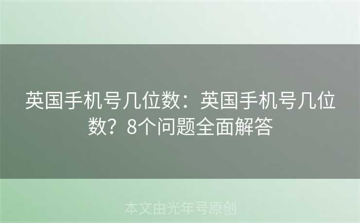 英国手机号几位数：英国手机号几位数？8个问题全面解答