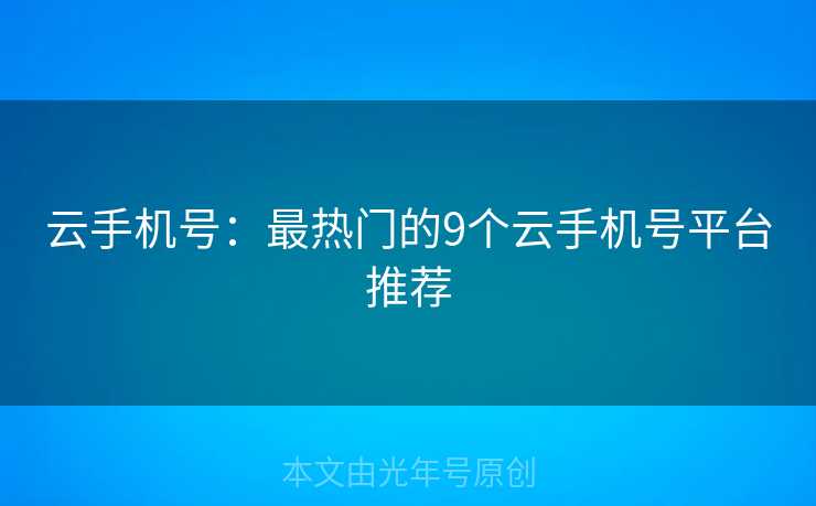 云手机号:最热门的9个云手机号平台推荐 云手机号:最热门的9个云手机号平台推荐