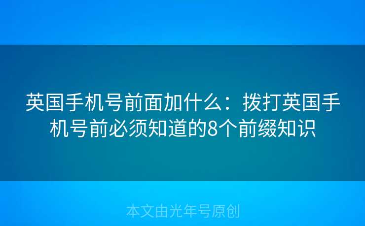 英国手机号前面加什么:拨打英国手机号前必须知道的8个前缀知识 英国手机号前面加什么:拨打英国手机号前必须知道的8个前缀知识