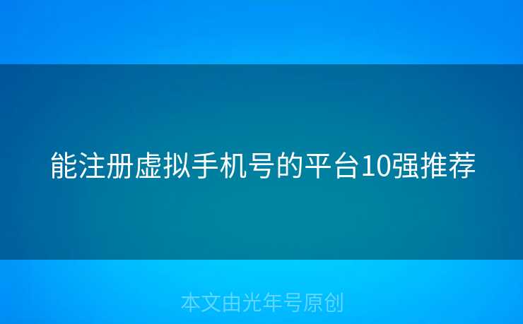 能注册虚拟手机号的平台10强推荐