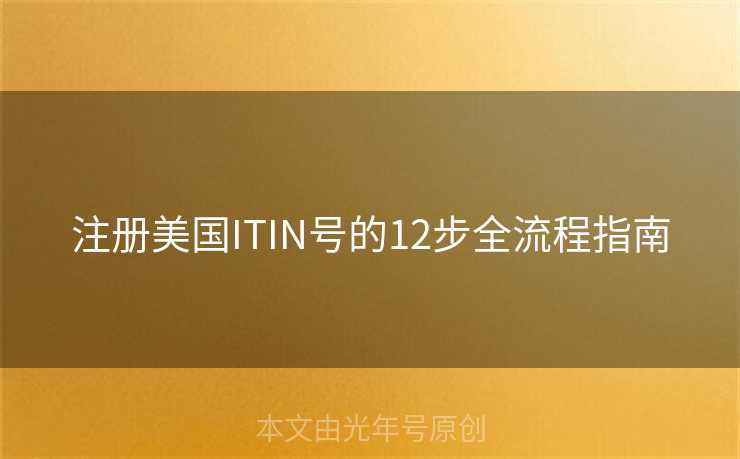 注册美国ITIN号的12步全流程指南 注册美国ITIN号的12步全流程指南