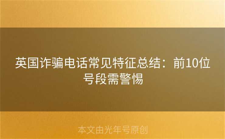 英国诈骗电话常见特征总结：前10位号段需警惕