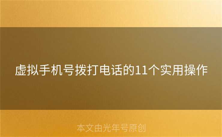虚拟手机号拨打电话的11个实用操作 虚拟手机号拨打电话的11个实用操作