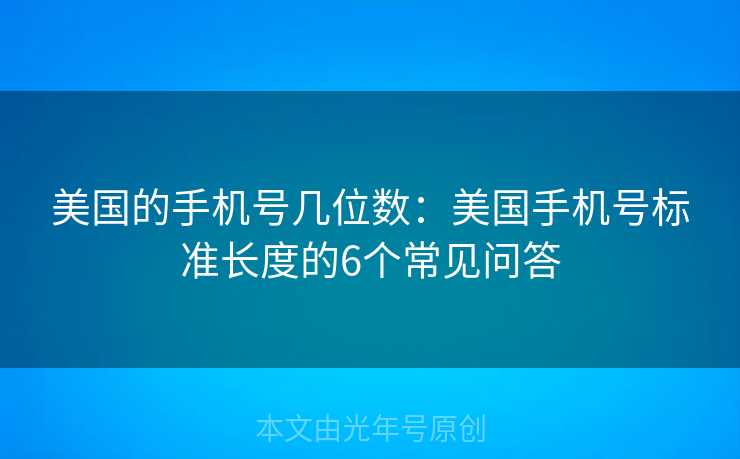 美国的手机号几位数:美国手机号标准长度的6个常见问答 美国的手机号几位数:美国手机号标准长度的6个常见问答