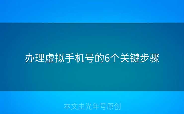 办理虚拟手机号的6个关键步骤 办理虚拟手机号的6个关键步骤