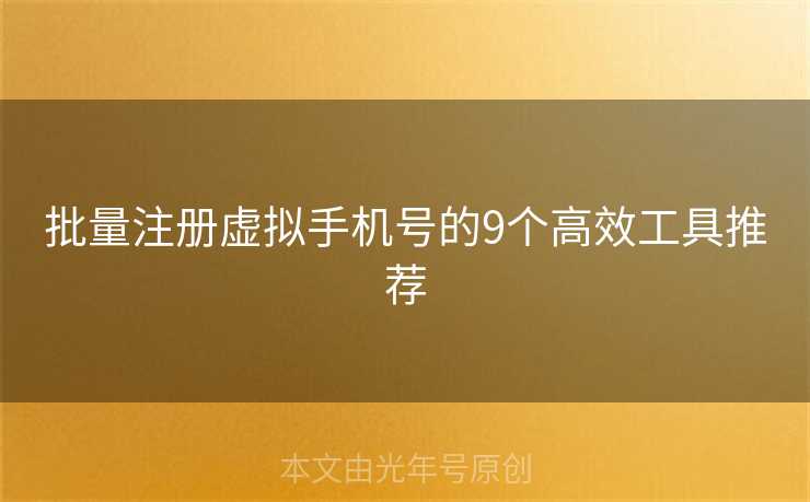 批量注册虚拟手机号的9个高效工具推荐 批量注册虚拟手机号的9个高效工具推荐
