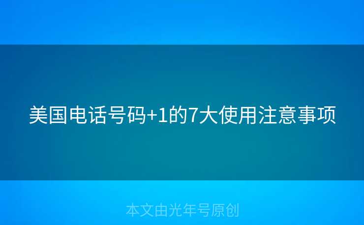 美国电话号码+1的7大使用注意事项 美国电话号码+1的7大使用注意事项