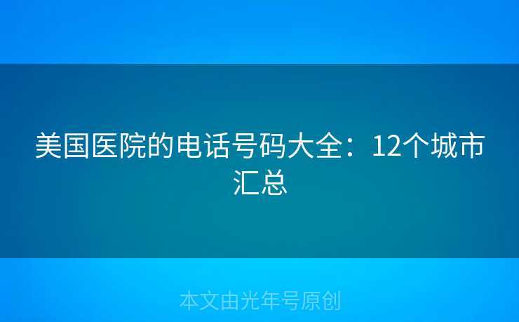 美国医院的电话号码大全:12个城市汇总 美国医院的电话号码大全:12个城市汇总
