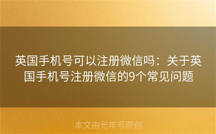 英国手机号可以注册微信吗:关于英国手机号注册微信的9个常见问题 英国手机号可以注册微信吗:关于英国手机号注册微信的9个常见问题