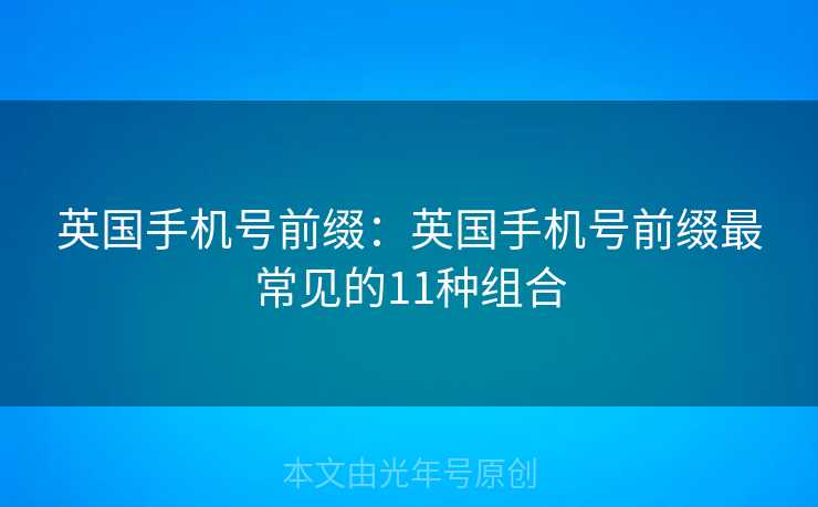 英国手机号前缀:英国手机号前缀最常见的11种组合 英国手机号前缀:英国手机号前缀最常见的11种组合
