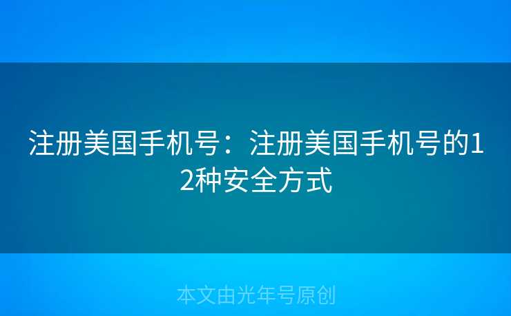 注册美国手机号：注册美国手机号的12种安全方式