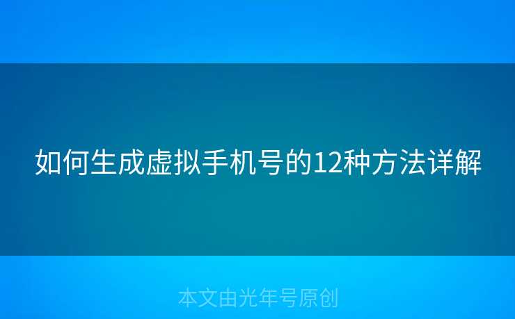 如何生成虚拟手机号的12种方法详解 如何生成虚拟手机号的12种方法详解