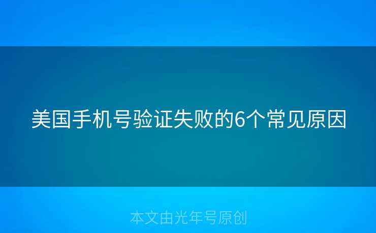 美国手机号验证失败的6个常见原因 美国手机号验证失败的6个常见原因