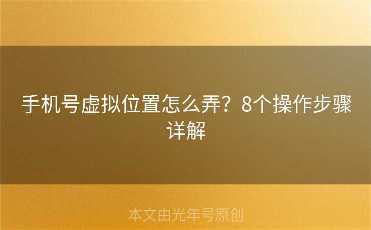 手机号虚拟位置怎么弄？8个操作步骤详解