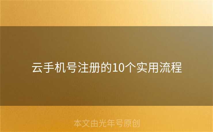 云手机号注册的10个实用流程 云手机号注册的10个实用流程