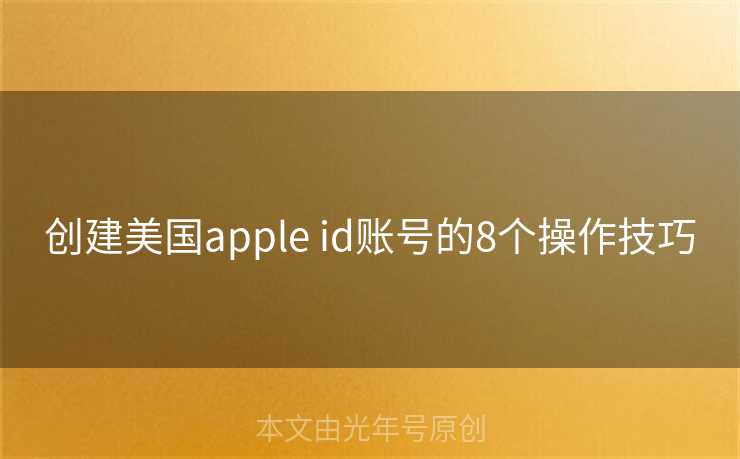 创建美国apple id账号的8个操作技巧