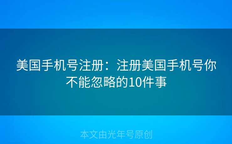 美国手机号注册：注册美国手机号你不能忽略的10件事