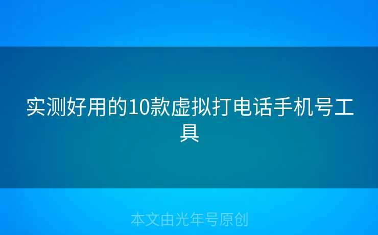 实测好用的10款虚拟打电话手机号工具 实测好用的10款虚拟打电话手机号工具