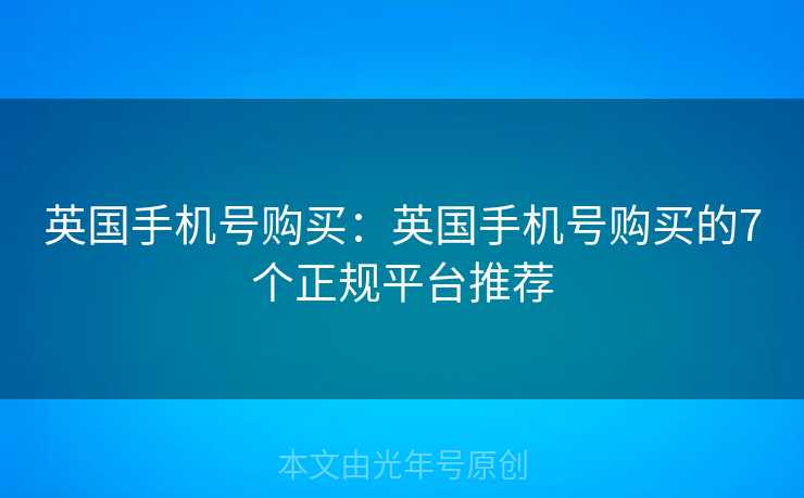 英国手机号购买:英国手机号购买的7个正规平台推荐 英国手机号购买:英国手机号购买的7个正规平台推荐