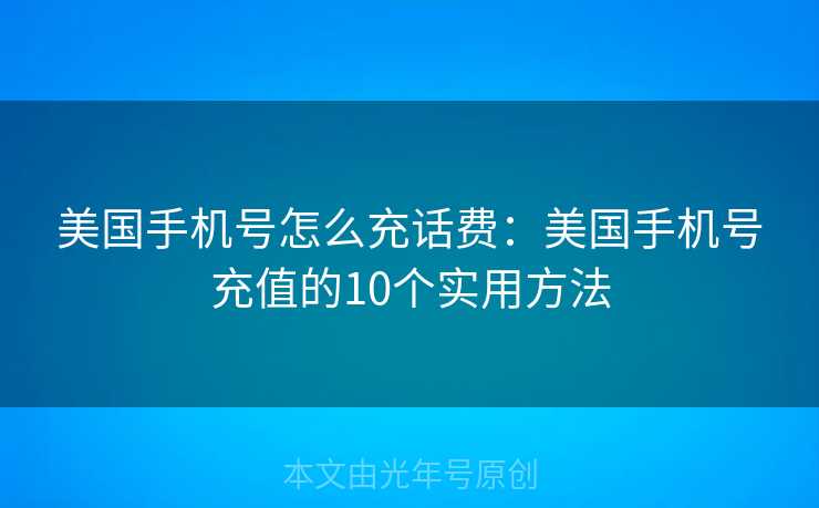美国手机号怎么充话费:美国手机号充值的10个实用方法 美国手机号怎么充话费:美国手机号充值的10个实用方法