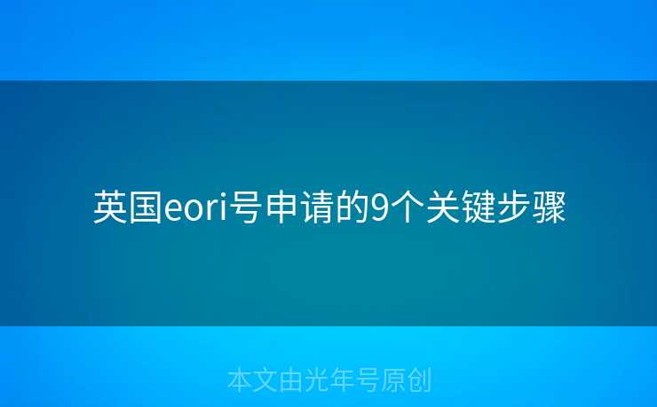 英国eori号申请的9个关键步骤 英国eori号申请的9个关键步骤