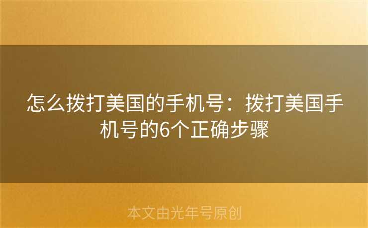 怎么拨打美国的手机号:拨打美国手机号的6个正确步骤 怎么拨打美国的手机号:拨打美国手机号的6个正确步骤