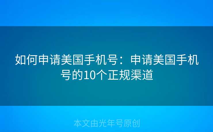 如何申请美国手机号:申请美国手机号的10个正规渠道 如何申请美国手机号:申请美国手机号的10个正规渠道