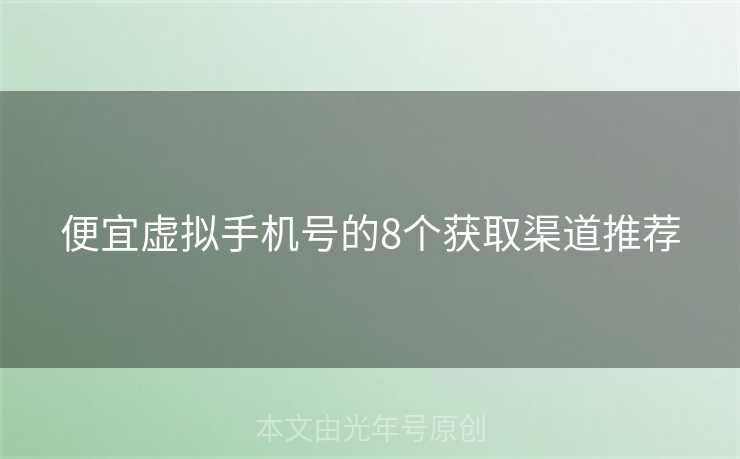 便宜虚拟手机号的8个获取渠道推荐 便宜虚拟手机号的8个获取渠道推荐