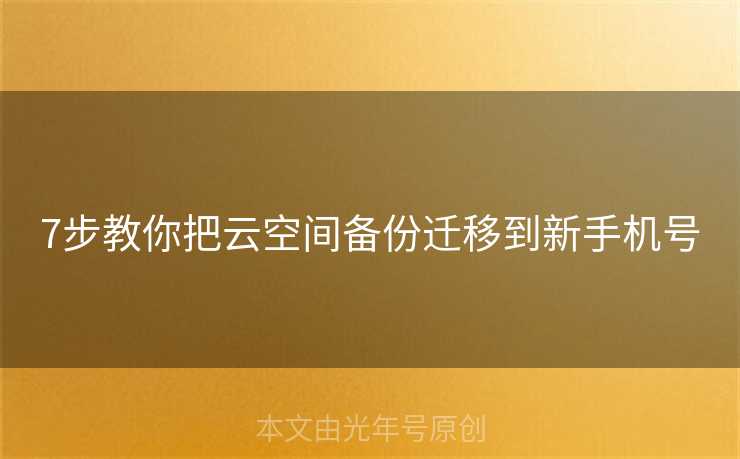 7步教你把云空间备份迁移到新手机号