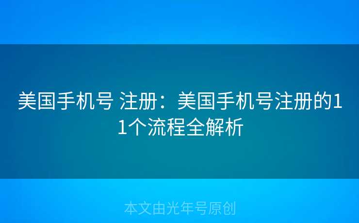 美国手机号 注册：美国手机号注册的11个流程全解析