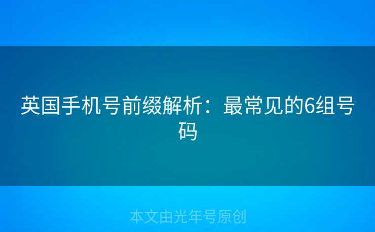 英国手机号前缀解析:最常见的6组号码 英国手机号前缀解析:最常见的6组号码