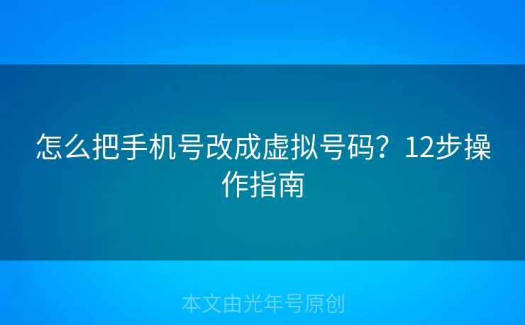 怎么把手机号改成虚拟号码?12步操作指南 怎么把手机号改成虚拟号码?12步操作指南