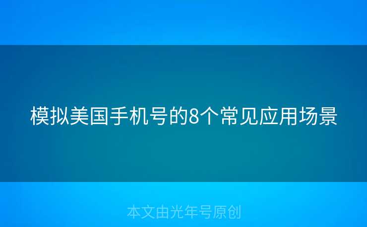 模拟美国手机号的8个常见应用场景 模拟美国手机号的8个常见应用场景