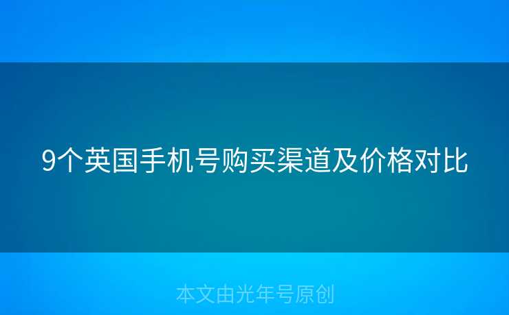 9个英国手机号购买渠道及价格对比 9个英国手机号购买渠道及价格对比