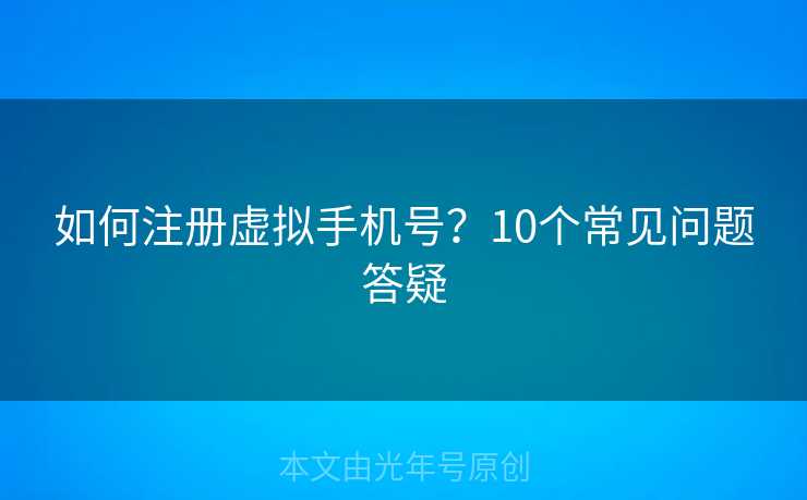 如何注册虚拟手机号?10个常见问题答疑 如何注册虚拟手机号?10个常见问题答疑