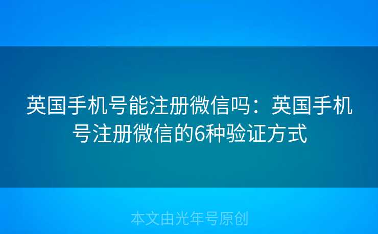 英国手机号能注册微信吗：英国手机号注册微信的6种验证方式